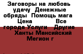 Заговоры на любовь, удачу. Денежные обряды. Помощь мага.  › Цена ­ 2 000 - Все города Услуги » Другие   . Ханты-Мансийский,Мегион г.